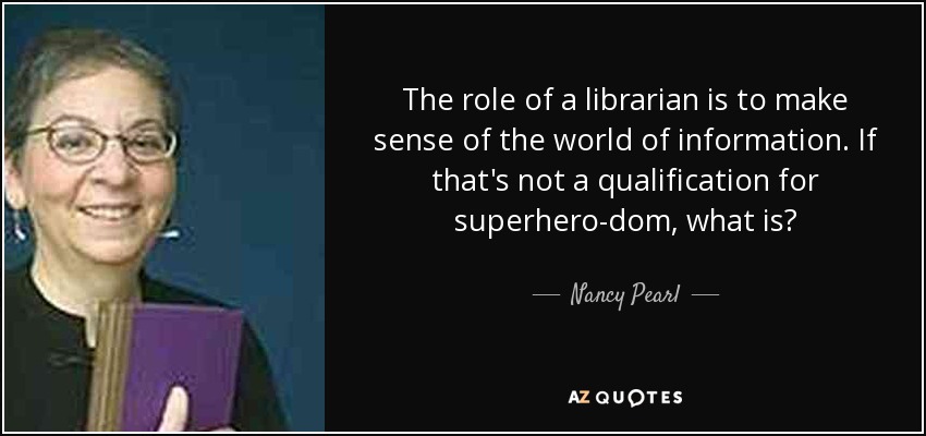 The role of a librarian is to make sense of the world of information. If that's not a qualification for superhero-dom, what is? - Nancy Pearl