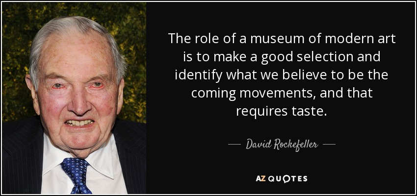 The role of a museum of modern art is to make a good selection and identify what we believe to be the coming movements, and that requires taste. - David Rockefeller