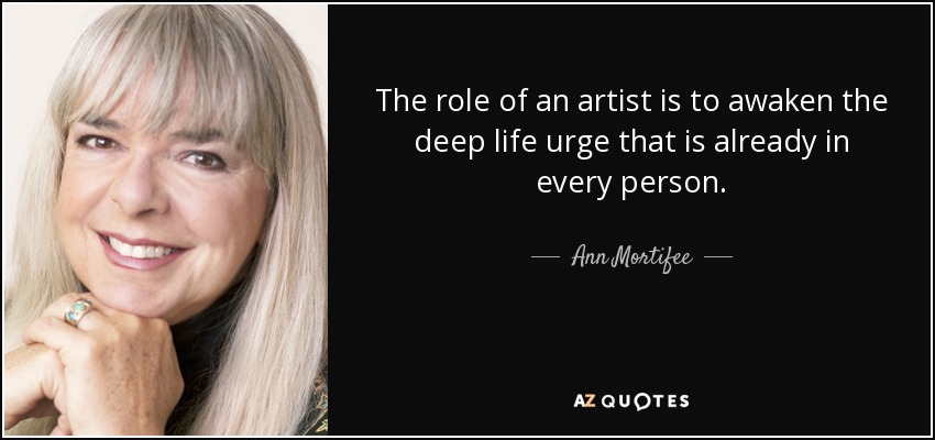 The role of an artist is to awaken the deep life urge that is already in every person. - Ann Mortifee