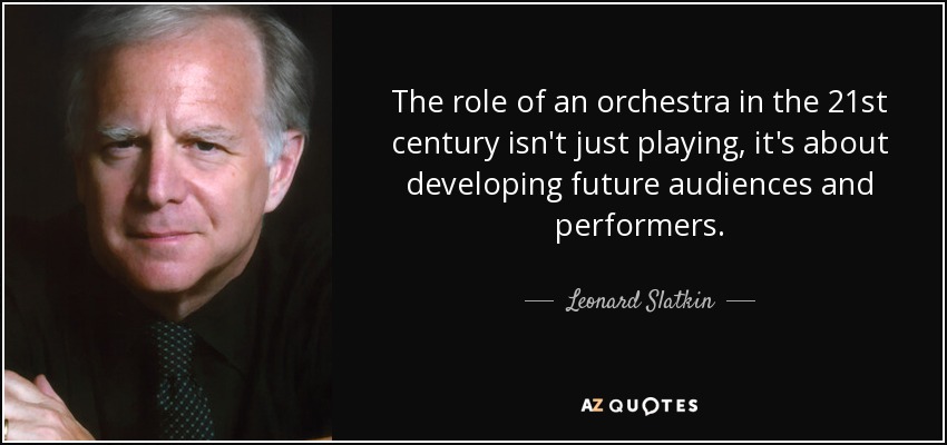The role of an orchestra in the 21st century isn't just playing, it's about developing future audiences and performers. - Leonard Slatkin