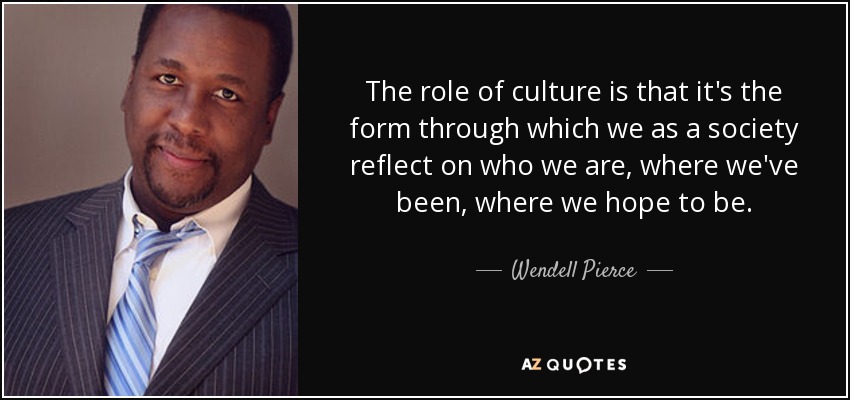 The role of culture is that it's the form through which we as a society reflect on who we are, where we've been, where we hope to be. - Wendell Pierce