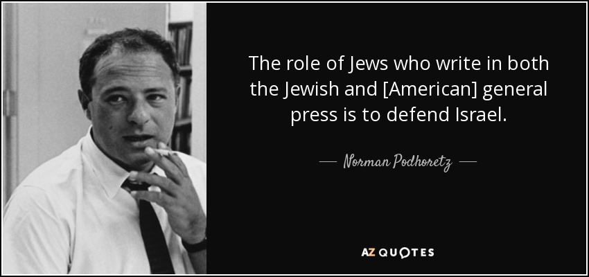 The role of Jews who write in both the Jewish and [American] general press is to defend Israel. - Norman Podhoretz