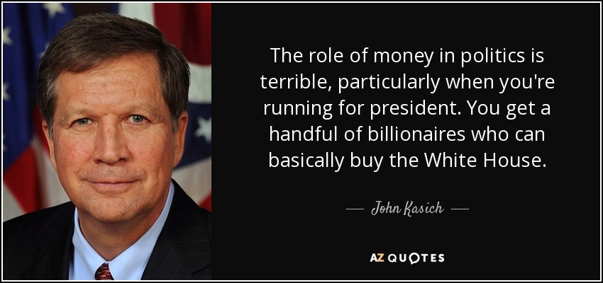 The role of money in politics is terrible, particularly when you're running for president. You get a handful of billionaires who can basically buy the White House. - John Kasich