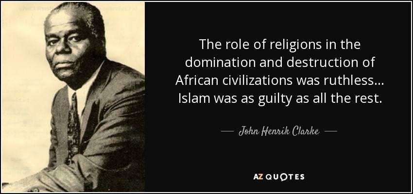 The role of religions in the domination and destruction of African civilizations was ruthless... Islam was as guilty as all the rest. - John Henrik Clarke