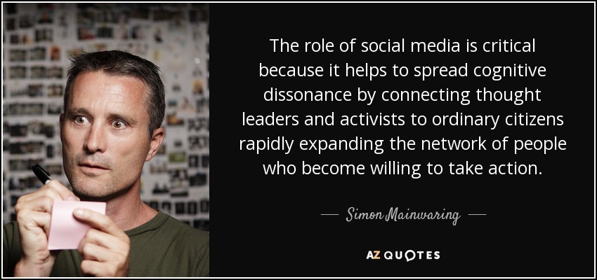 The role of social media is critical because it helps to spread cognitive dissonance by connecting thought leaders and activists to ordinary citizens rapidly expanding the network of people who become willing to take action. - Simon Mainwaring