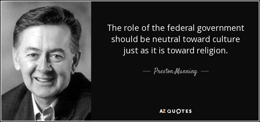 The role of the federal government should be neutral toward culture just as it is toward religion. - Preston Manning