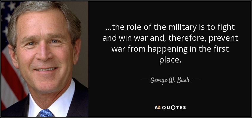 ...the role of the military is to fight and win war and, therefore, prevent war from happening in the first place. - George W. Bush