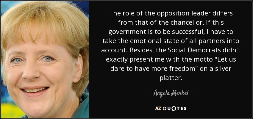 The role of the opposition leader differs from that of the chancellor. If this government is to be successful, I have to take the emotional state of all partners into account. Besides, the Social Democrats didn't exactly present me with the motto 