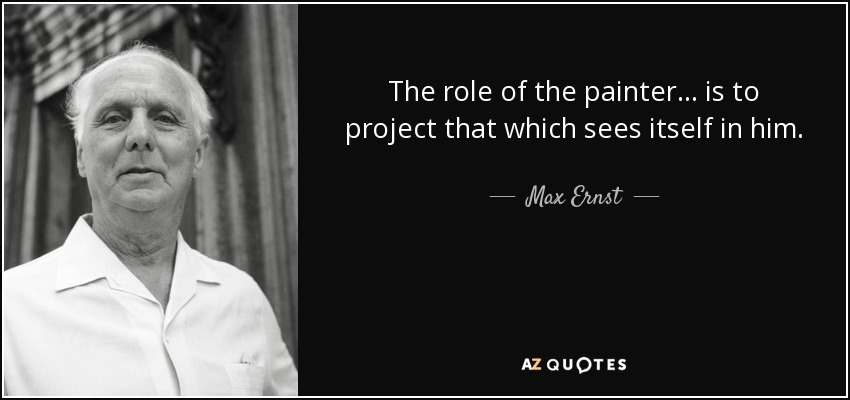 The role of the painter . . . is to project that which sees itself in him. - Max Ernst