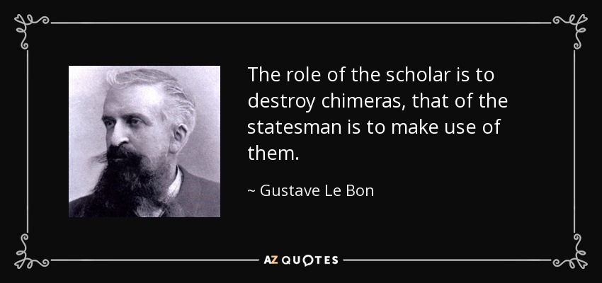 The role of the scholar is to destroy chimeras, that of the statesman is to make use of them. - Gustave Le Bon