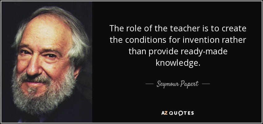 The role of the teacher is to create the conditions for invention rather than provide ready-made knowledge. - Seymour Papert
