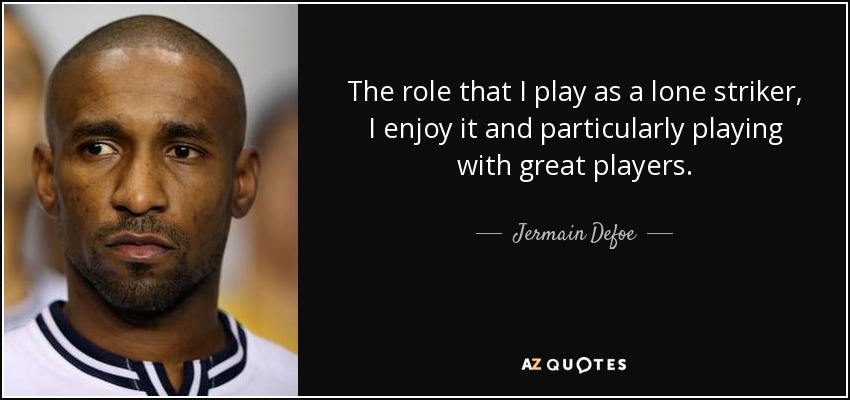 The role that I play as a lone striker, I enjoy it and particularly playing with great players. - Jermain Defoe