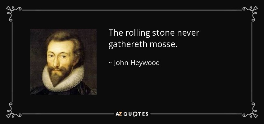 The rolling stone never gathereth mosse. - John Heywood