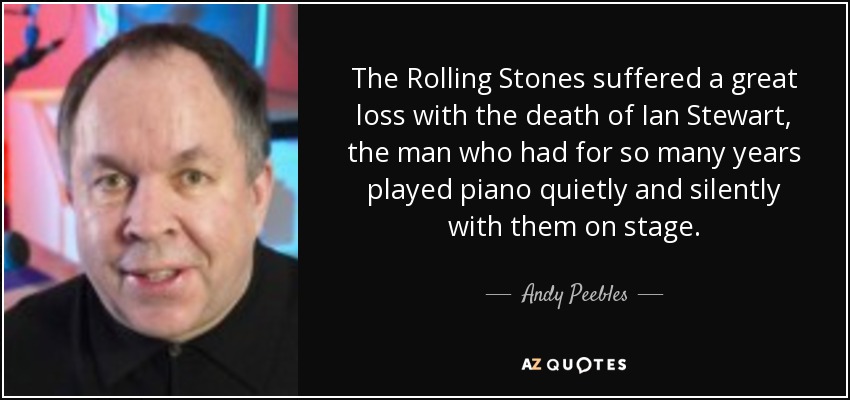 The Rolling Stones suffered a great loss with the death of Ian Stewart, the man who had for so many years played piano quietly and silently with them on stage. - Andy Peebles