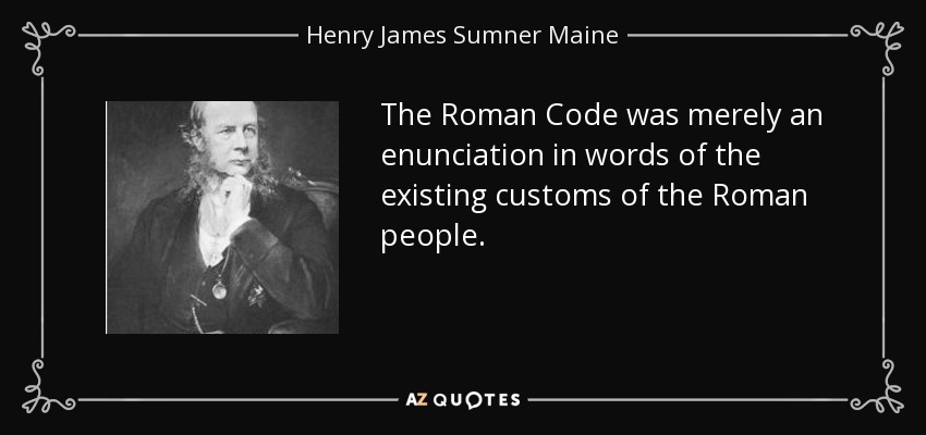 The Roman Code was merely an enunciation in words of the existing customs of the Roman people. - Henry James Sumner Maine