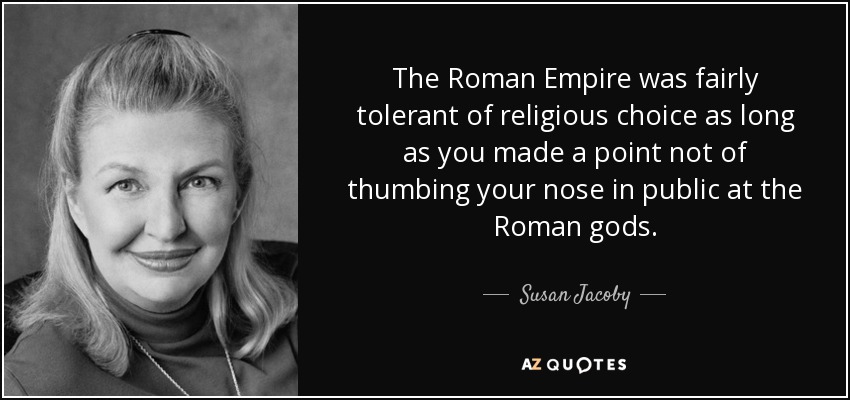 The Roman Empire was fairly tolerant of religious choice as long as you made a point not of thumbing your nose in public at the Roman gods. - Susan Jacoby