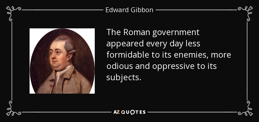 The Roman government appeared every day less formidable to its enemies, more odious and oppressive to its subjects. - Edward Gibbon