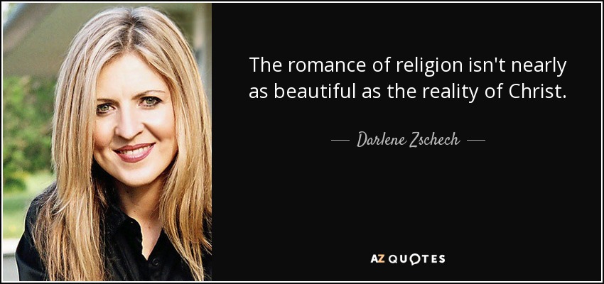 The romance of religion isn't nearly as beautiful as the reality of Christ. - Darlene Zschech