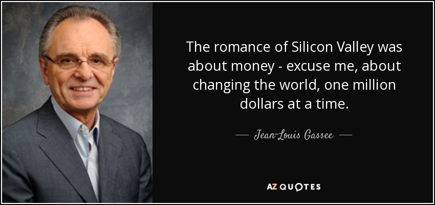 The romance of Silicon Valley was about money - excuse me, about changing the world, one million dollars at a time. - Jean-Louis Gassee