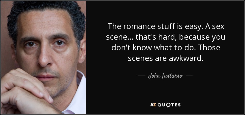 The romance stuff is easy. A sex scene... that's hard, because you don't know what to do. Those scenes are awkward. - John Turturro