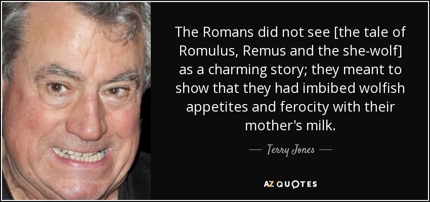 The Romans did not see [the tale of Romulus, Remus and the she-wolf] as a charming story; they meant to show that they had imbibed wolfish appetites and ferocity with their mother's milk. - Terry Jones