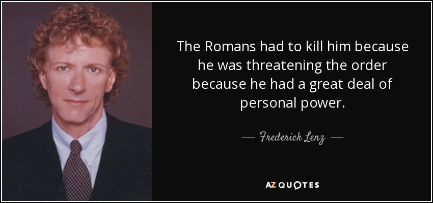 The Romans had to kill him because he was threatening the order because he had a great deal of personal power. - Frederick Lenz