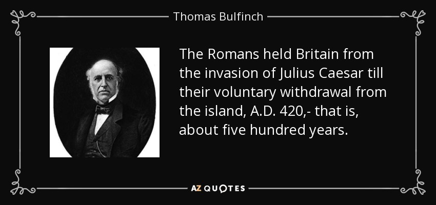 The Romans held Britain from the invasion of Julius Caesar till their voluntary withdrawal from the island, A.D. 420,- that is, about five hundred years. - Thomas Bulfinch