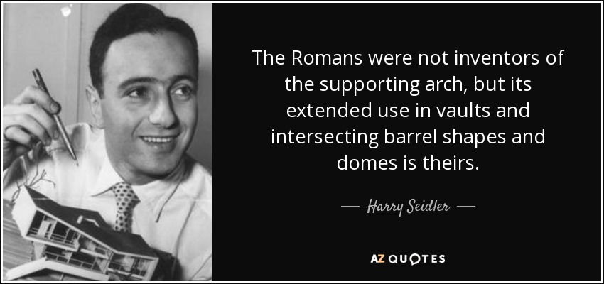 The Romans were not inventors of the supporting arch, but its extended use in vaults and intersecting barrel shapes and domes is theirs. - Harry Seidler