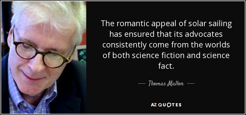 The romantic appeal of solar sailing has ensured that its advocates consistently come from the worlds of both science fiction and science fact. - Thomas Mallon