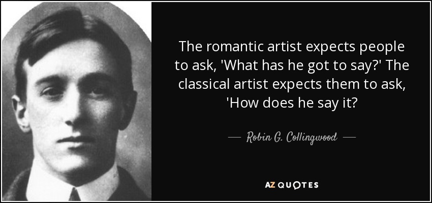 The romantic artist expects people to ask, 'What has he got to say?' The classical artist expects them to ask, 'How does he say it? - Robin G. Collingwood