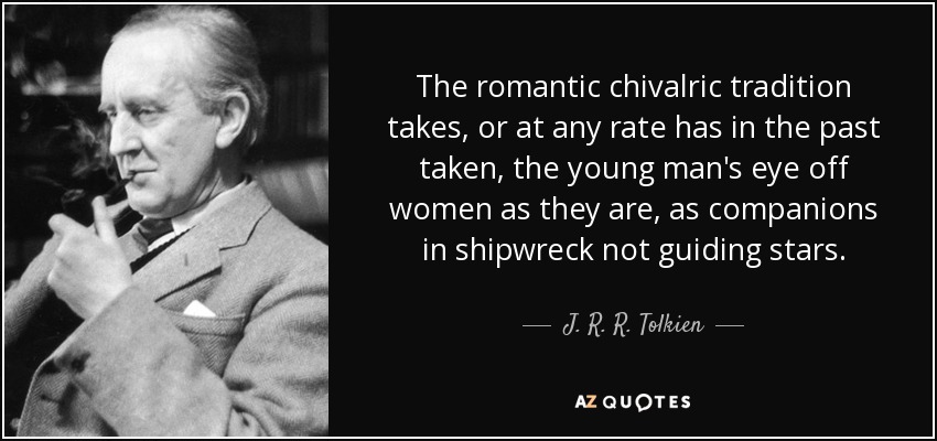 The romantic chivalric tradition takes, or at any rate has in the past taken, the young man's eye off women as they are, as companions in shipwreck not guiding stars. - J. R. R. Tolkien