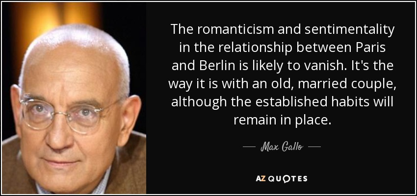 The romanticism and sentimentality in the relationship between Paris and Berlin is likely to vanish. It's the way it is with an old, married couple, although the established habits will remain in place. - Max Gallo