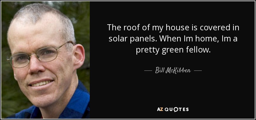 The roof of my house is covered in solar panels. When Im home, Im a pretty green fellow. - Bill McKibben