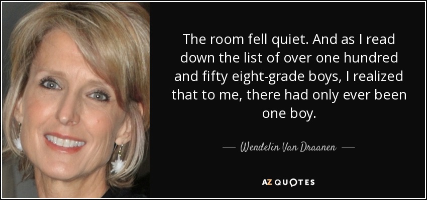 The room fell quiet. And as I read down the list of over one hundred and fifty eight-grade boys, I realized that to me, there had only ever been one boy. - Wendelin Van Draanen