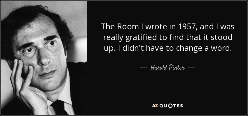 The Room I wrote in 1957, and I was really gratified to find that it stood up. I didn't have to change a word. - Harold Pinter