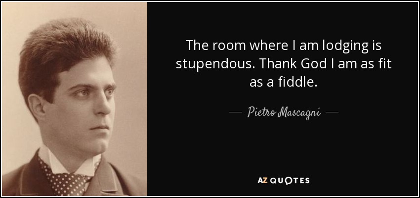 The room where I am lodging is stupendous. Thank God I am as fit as a fiddle. - Pietro Mascagni