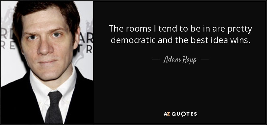 The rooms I tend to be in are pretty democratic and the best idea wins. - Adam Rapp