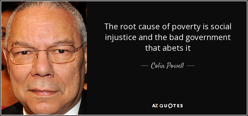 The root cause of poverty is social injustice and the bad government that abets it - Colin Powell