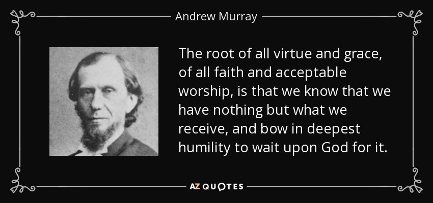 The root of all virtue and grace, of all faith and acceptable worship, is that we know that we have nothing but what we receive, and bow in deepest humility to wait upon God for it. - Andrew Murray