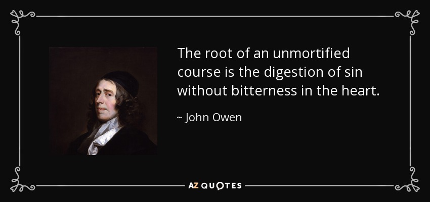 The root of an unmortified course is the digestion of sin without bitterness in the heart. - John Owen