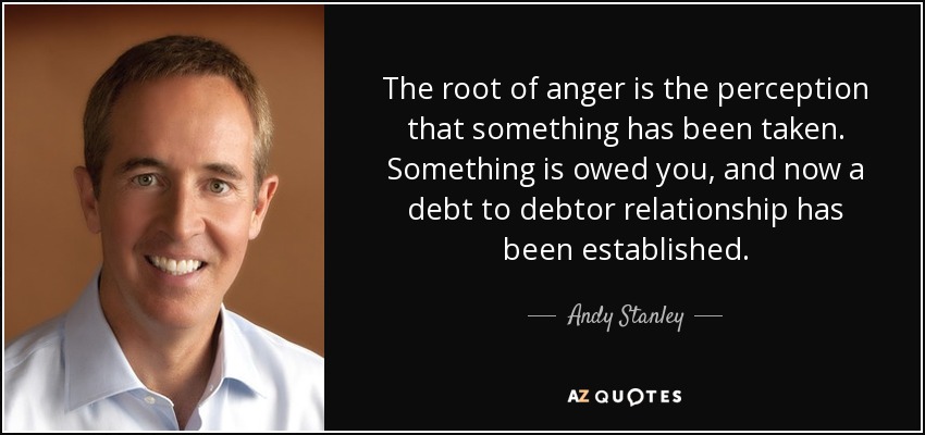 The root of anger is the perception that something has been taken. Something is owed you, and now a debt to debtor relationship has been established. - Andy Stanley