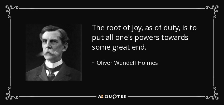 The root of joy, as of duty, is to put all one's powers towards some great end. - Oliver Wendell Holmes, Jr.