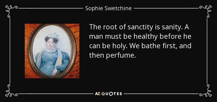 The root of sanctity is sanity. A man must be healthy before he can be holy. We bathe first, and then perfume. - Sophie Swetchine