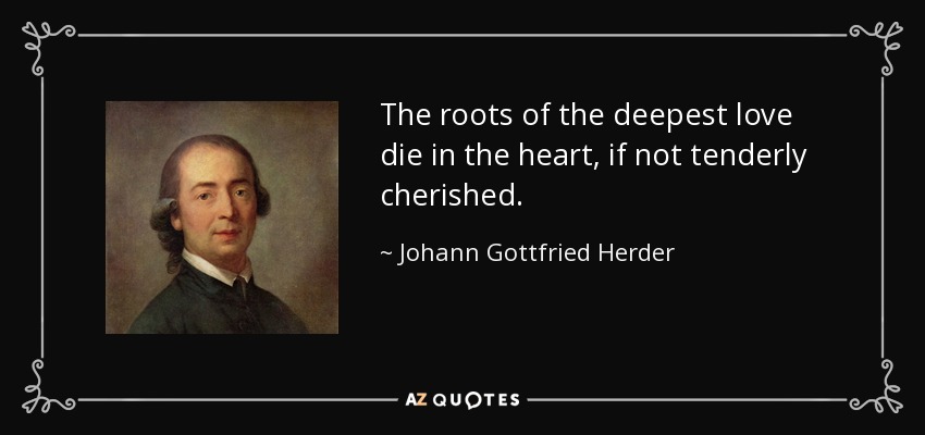 The roots of the deepest love die in the heart, if not tenderly cherished. - Johann Gottfried Herder