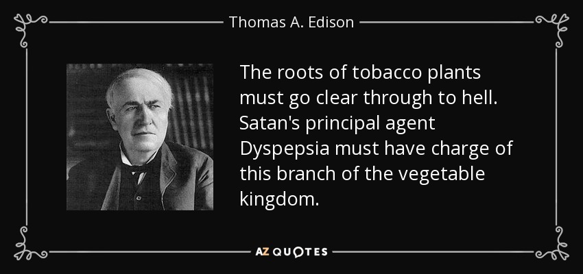 The roots of tobacco plants must go clear through to hell. Satan's principal agent Dyspepsia must have charge of this branch of the vegetable kingdom. - Thomas A. Edison