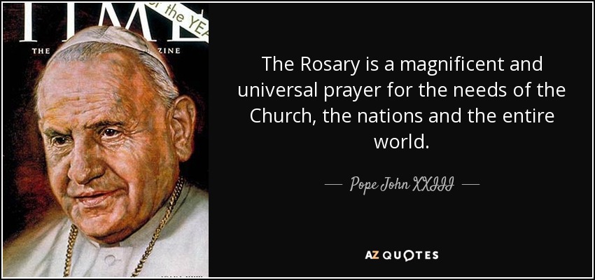 The Rosary is a magnificent and universal prayer for the needs of the Church, the nations and the entire world. - Pope John XXIII