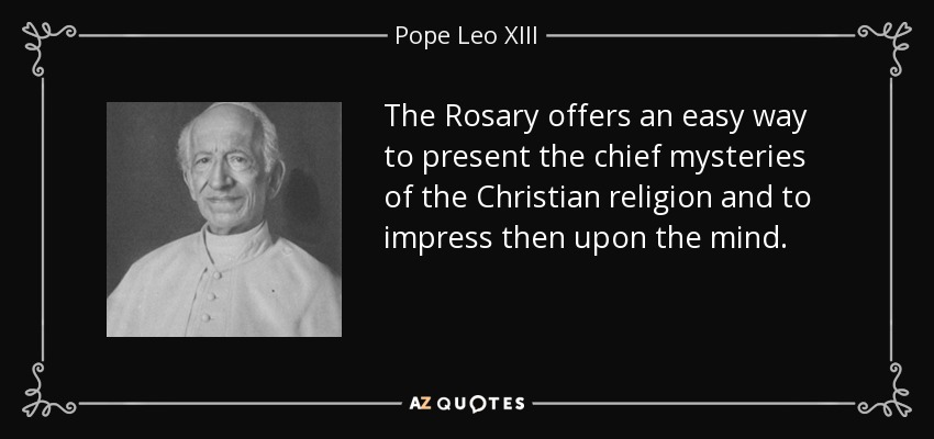 The Rosary offers an easy way to present the chief mysteries of the Christian religion and to impress then upon the mind. - Pope Leo XIII
