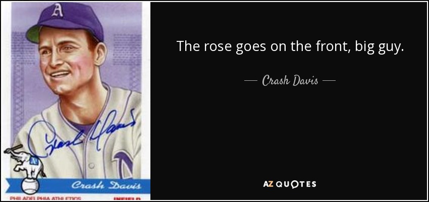 The rose goes on the front, big guy. - Crash Davis
