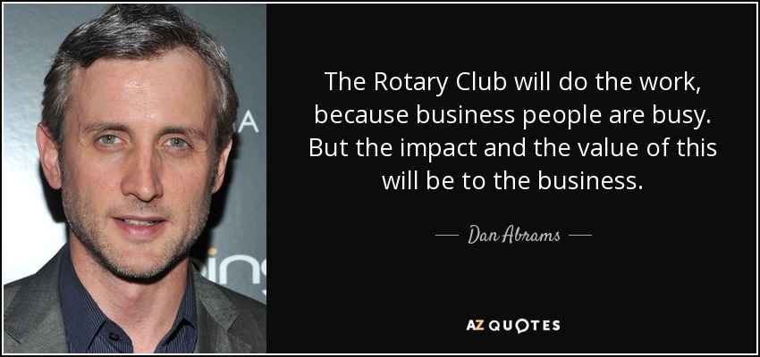 The Rotary Club will do the work, because business people are busy. But the impact and the value of this will be to the business. - Dan Abrams