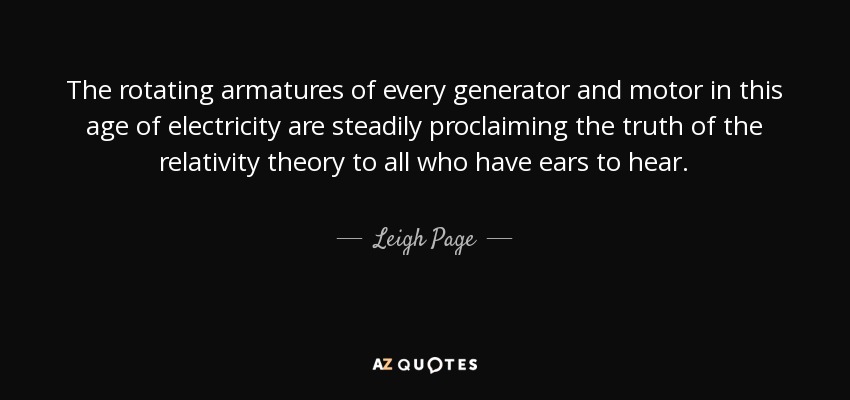 The rotating armatures of every generator and motor in this age of electricity are steadily proclaiming the truth of the relativity theory to all who have ears to hear. - Leigh Page